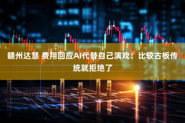 赣州达慧 费翔回应AI代替自己演戏：比较古板传统就拒绝了