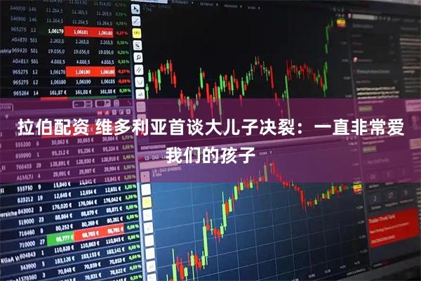 拉伯配资 维多利亚首谈大儿子决裂：一直非常爱我们的孩子