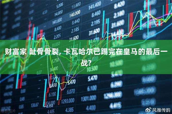 财富家 趾骨骨裂, 卡瓦哈尔已踢完在皇马的最后一战?