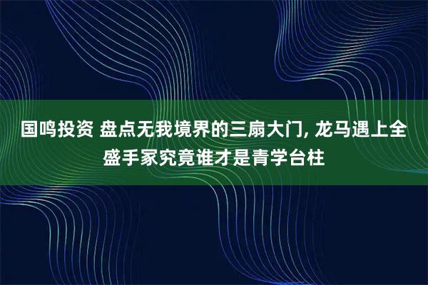 国鸣投资 盘点无我境界的三扇大门, 龙马遇上全盛手冢究竟谁才是青学台柱