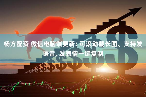 杨方配资 微信电脑端更新: 可滚动截长图、支持发语音, 发表情一键复制